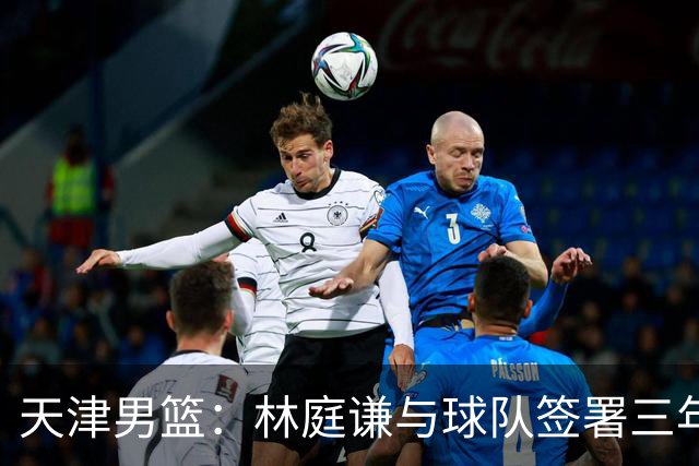 天津男篮：林庭谦与球队签署三年顶薪合同